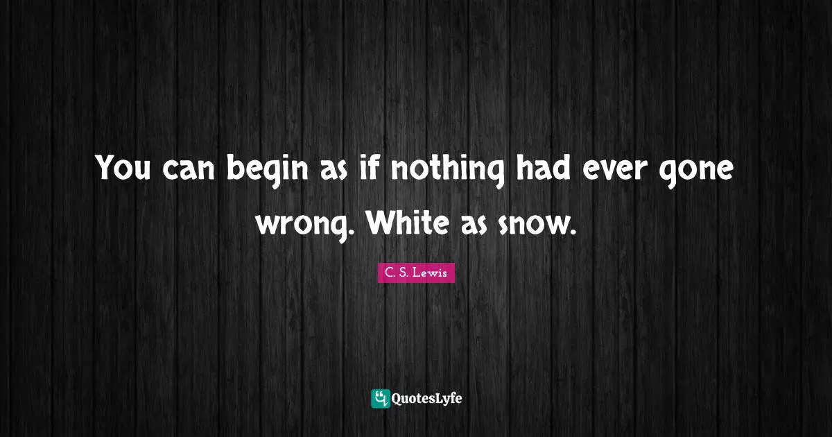 You can begin as if nothing had ever gone wrong. White as snow.