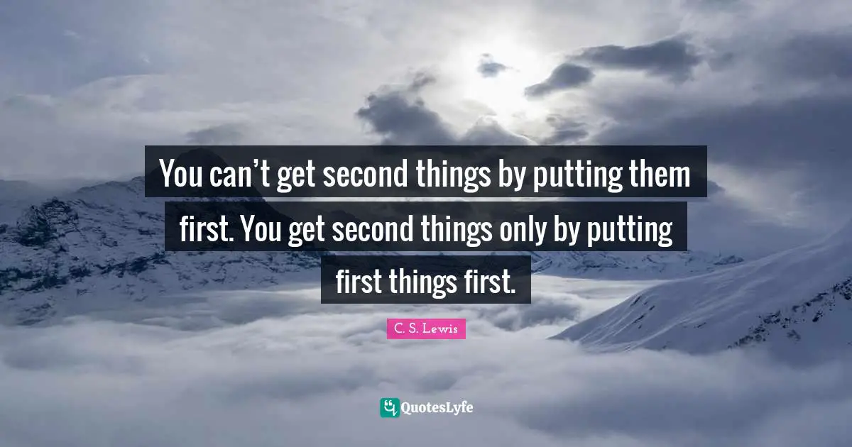 You can’t get second things by putting them first. You get second things only by putting first things first.