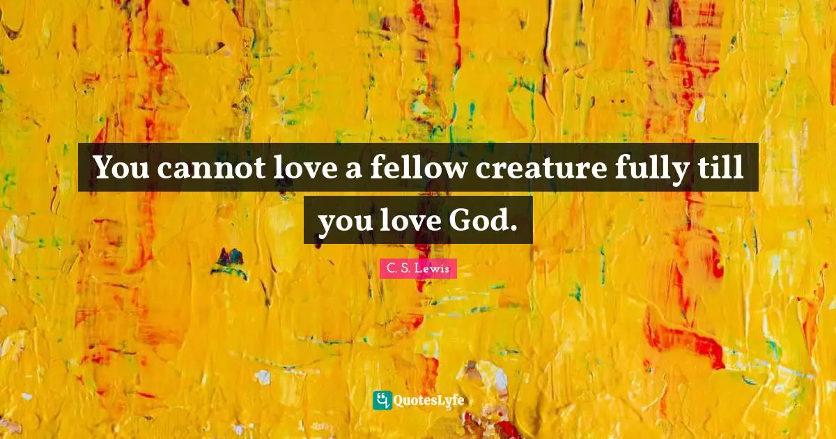 You cannot love a fellow creature fully till you love God.