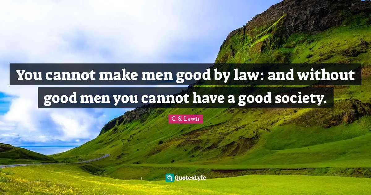 You cannot make men good by law: and without good men you cannot have a good society.