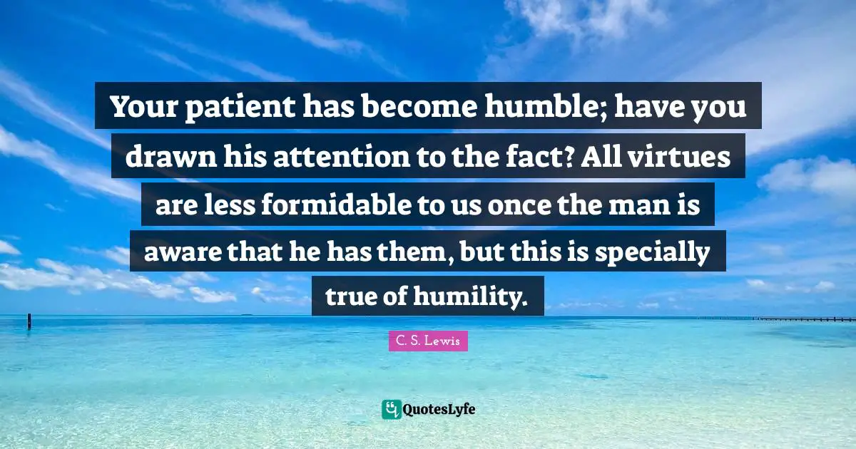 Your patient has become humble; have you drawn his attention to the fact? All virtues are less formidable to us once the man is aware that he has them, but this is specially true of humility.