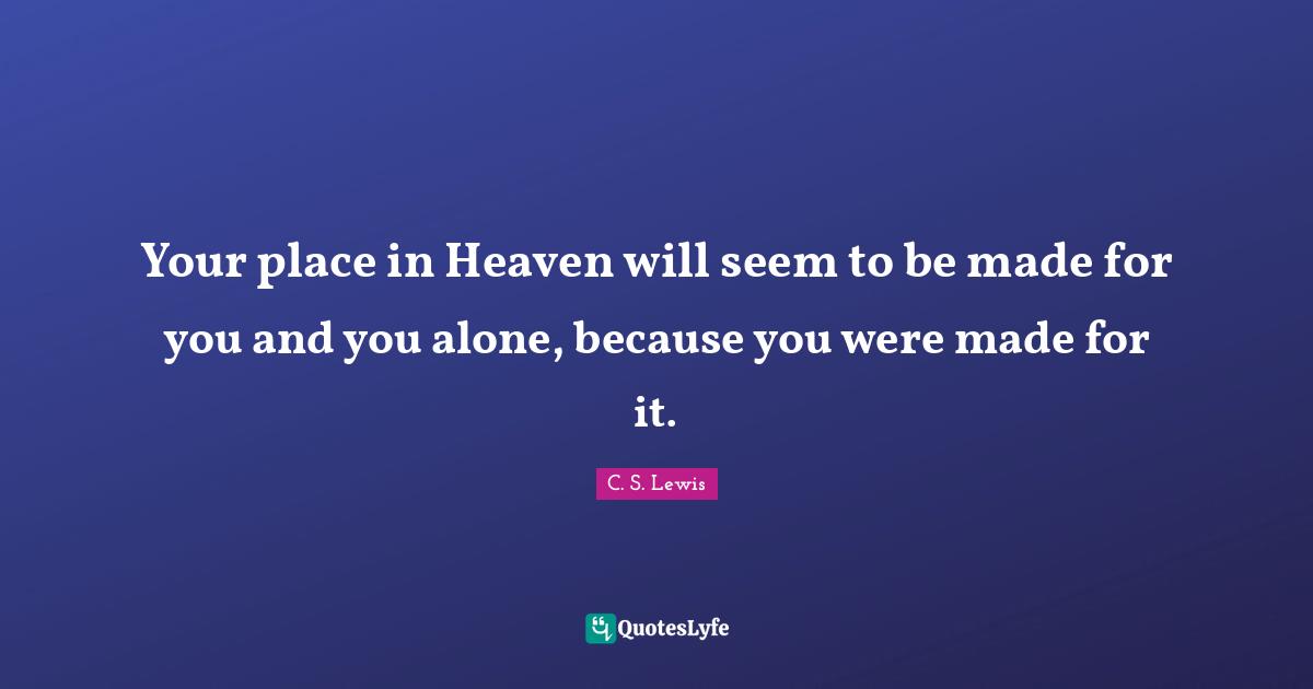 Your place in Heaven will seem to be made for you and you alone, because you were made for it.
