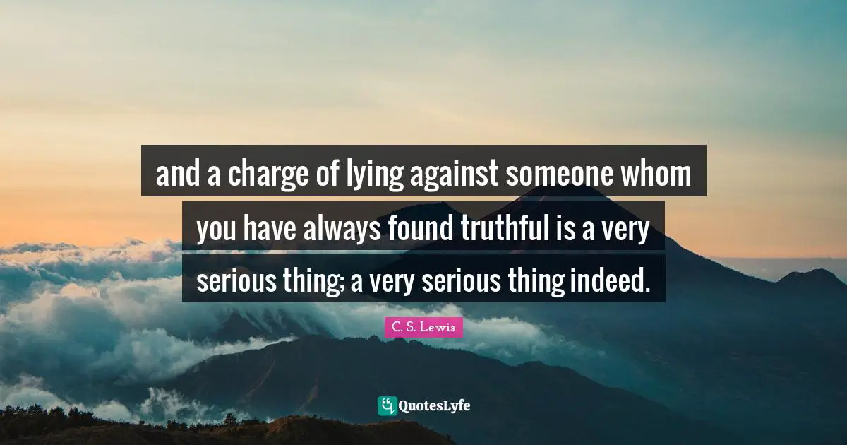 and a charge of lying against someone whom you have always found truthful is a very serious thing; a very serious thing indeed.