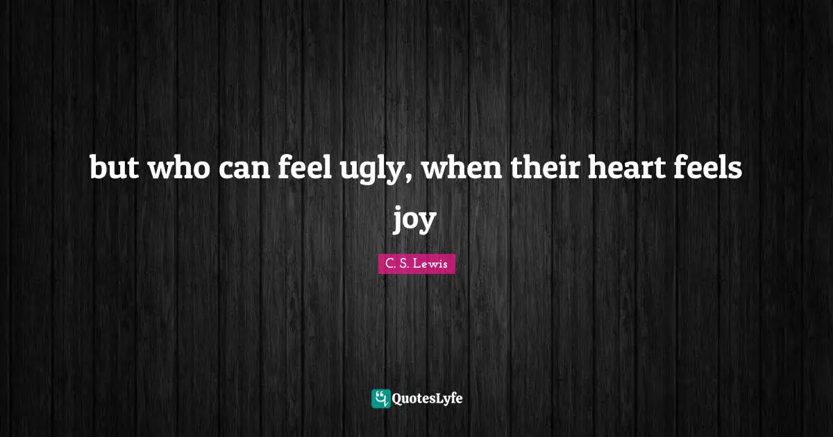 but who can feel ugly, when their heart feels joy