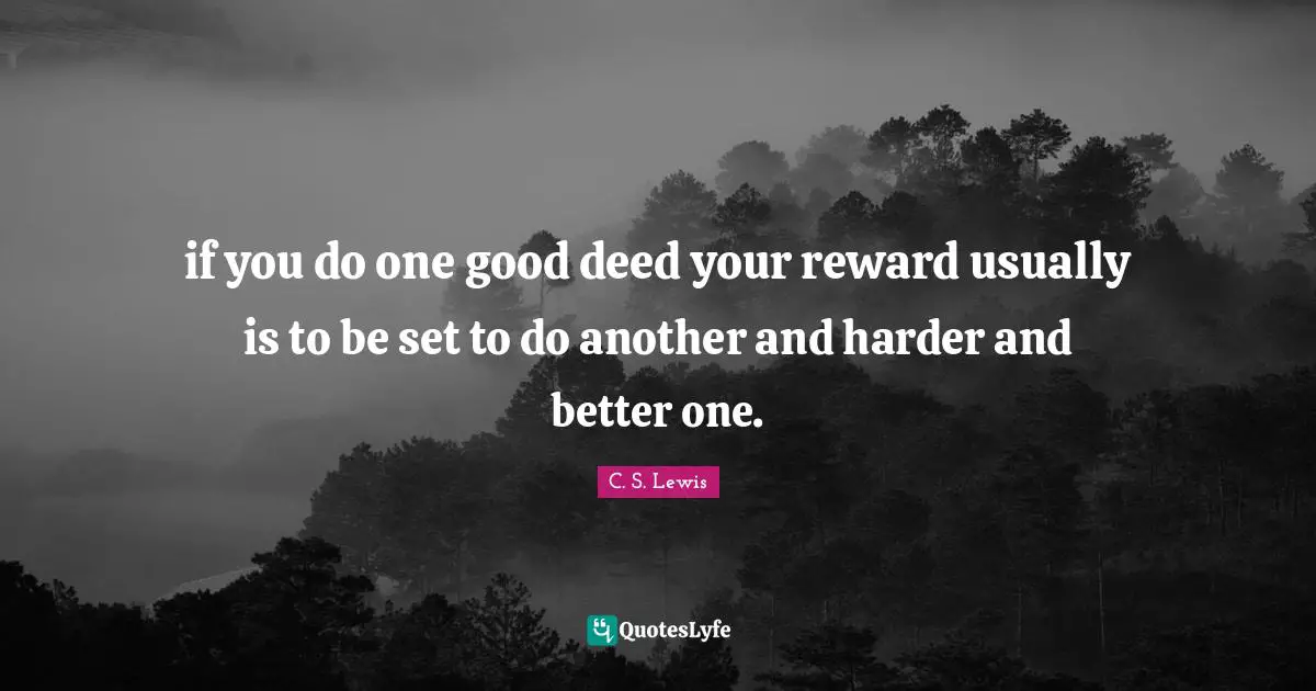 if you do one good deed your reward usually is to be set to do another and harder and better one.