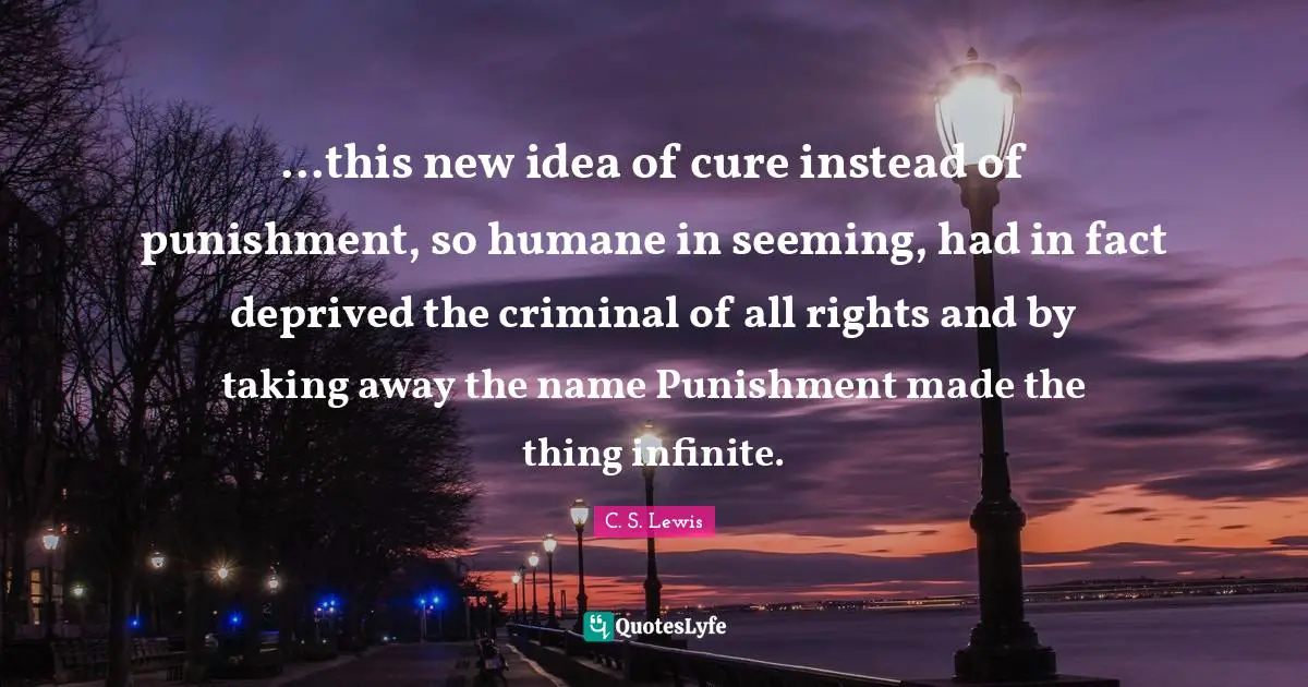 Seeming Quotes: "...this new idea of cure instead of punishment, so humane in seeming, had in fact deprived the criminal of all rights and by taking away the name Punishment made the thing infinite."