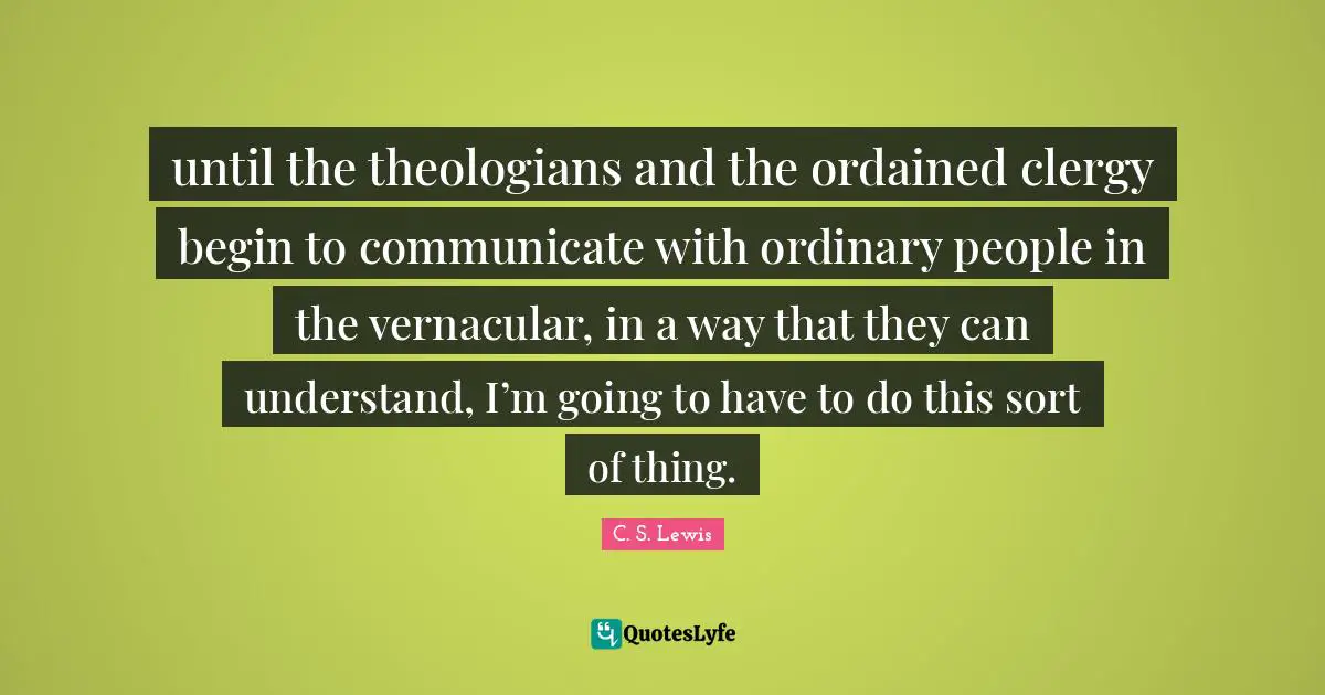 Ordinary People Quotes: "until the theologians and the ordained clergy begin to communicate with ordinary people in the vernacular, in a way that they can understand, I’m going to have to do this sort of thing."