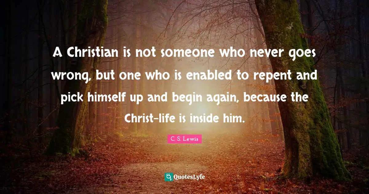 A Christian is not someone who never goes wrong, but one who is enabled to repent and pick himself up and begin again, because the Christ-life is inside him.