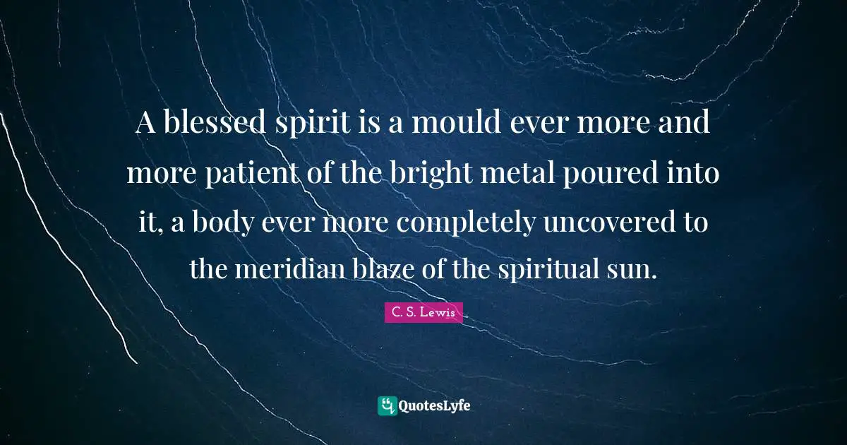 A blessed spirit is a mould ever more and more patient of the bright metal poured into it, a body ever more completely uncovered to the meridian blaze of the spiritual sun.