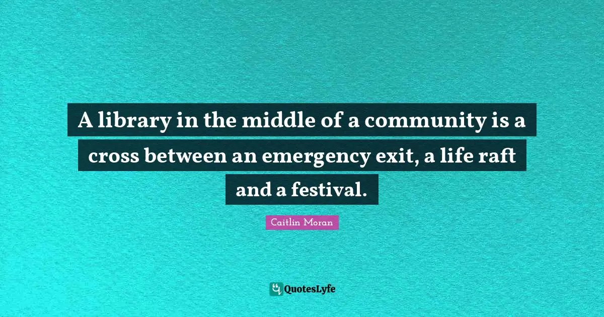 A library in the middle of a community is a cross between an emergency exit, a life raft and a festival.