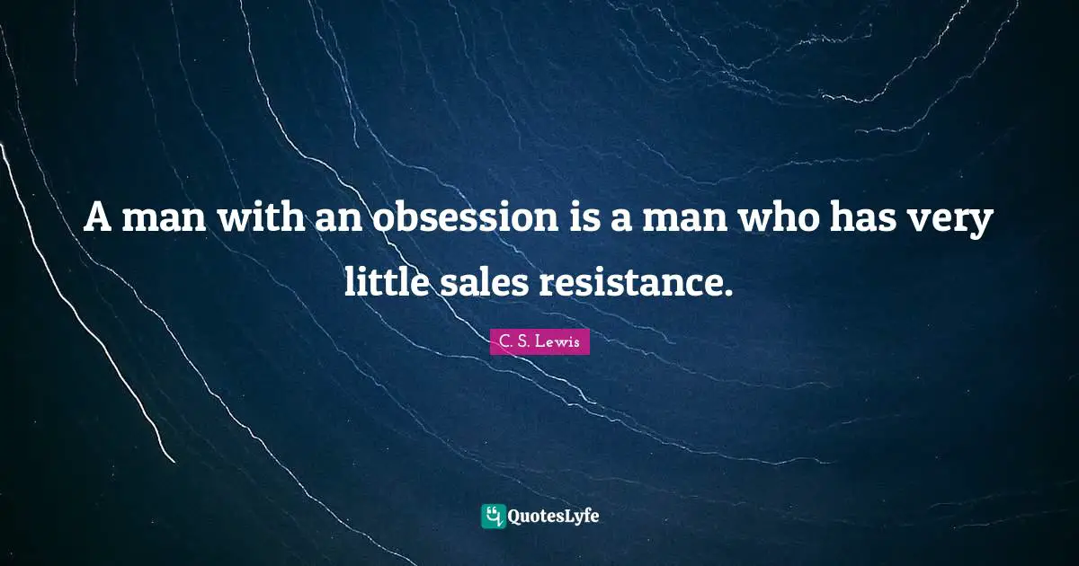 A man with an obsession is a man who has very little sales resistance.