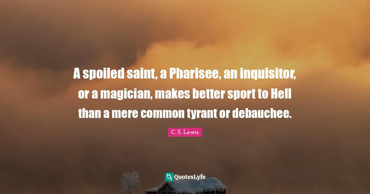 A spoiled saint, a Pharisee, an inquisitor, or a magician, makes better sport to Hell than a mere common tyrant or debauchee.