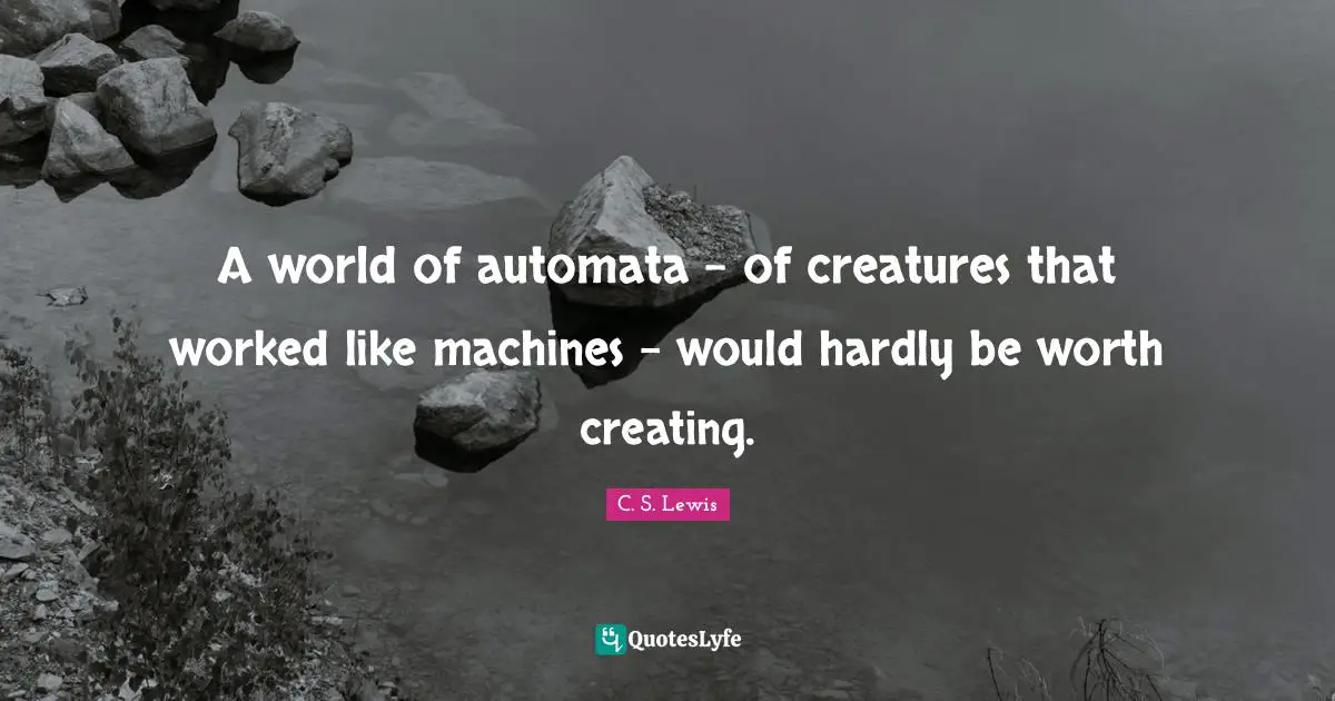 A world of automata – of creatures that worked like machines – would hardly be worth creating.