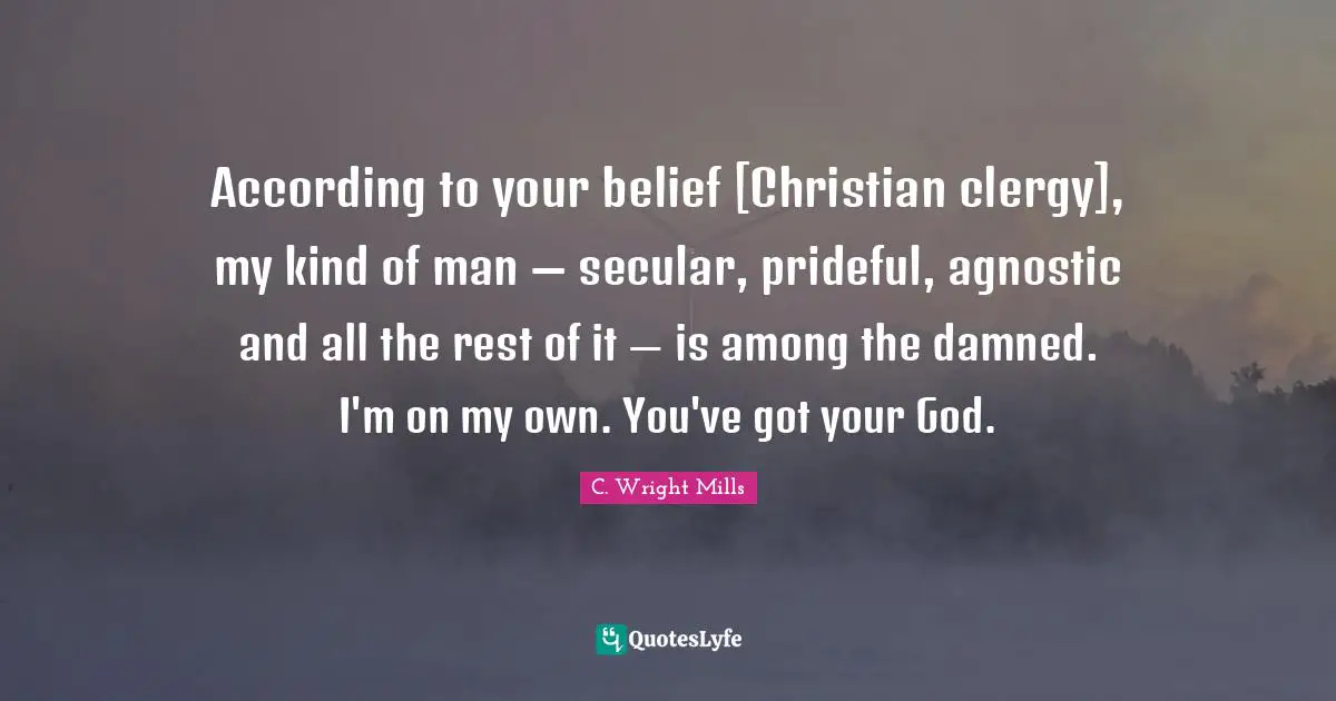 According to your belief [Christian clergy], my kind of man — secular, prideful, agnostic and all the rest of it — is among the damned. I'm on my own. You've got your God.