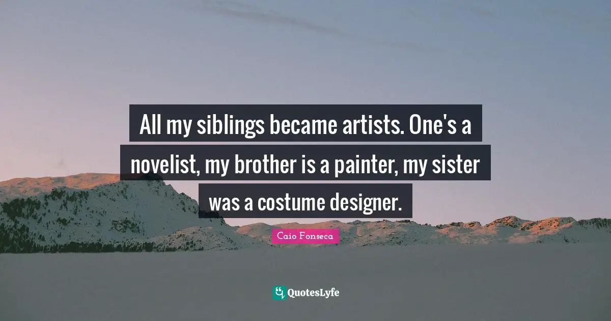 All my siblings became artists. One's a novelist, my brother is a painter, my sister was a costume designer.