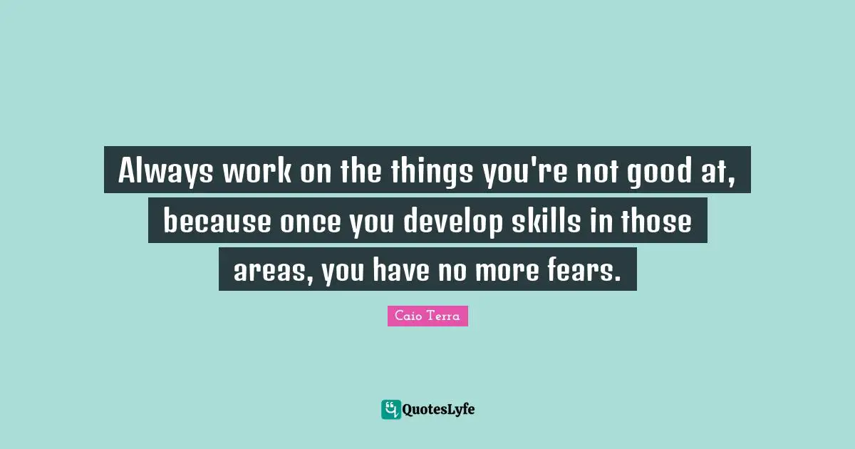 Always work on the things you're not good at, because once you develop skills in those areas, you have no more fears.