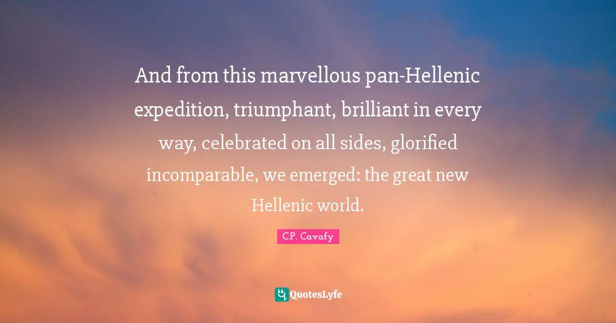 C.P. Cavafy Quotes: "And from this marvellous pan-Hellenic expedition, triumphant, brilliant in every way, celebrated on all sides, glorified incomparable, we emerged: the great new Hellenic world."