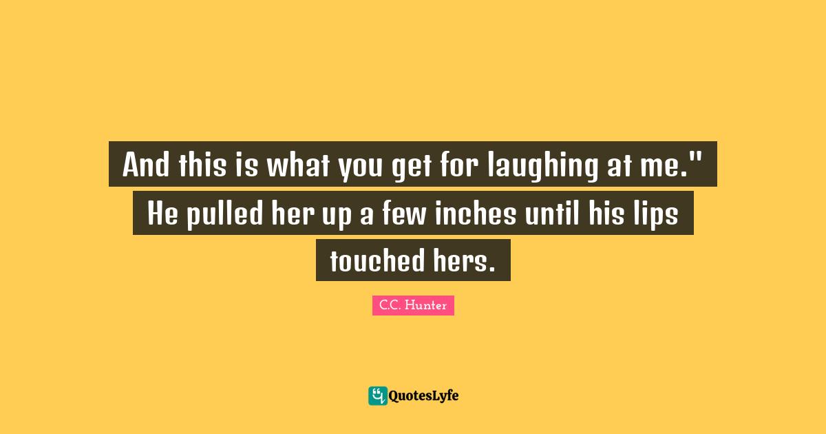 And this is what you get for laughing at me." He pulled her up a few inches until his lips touched hers.