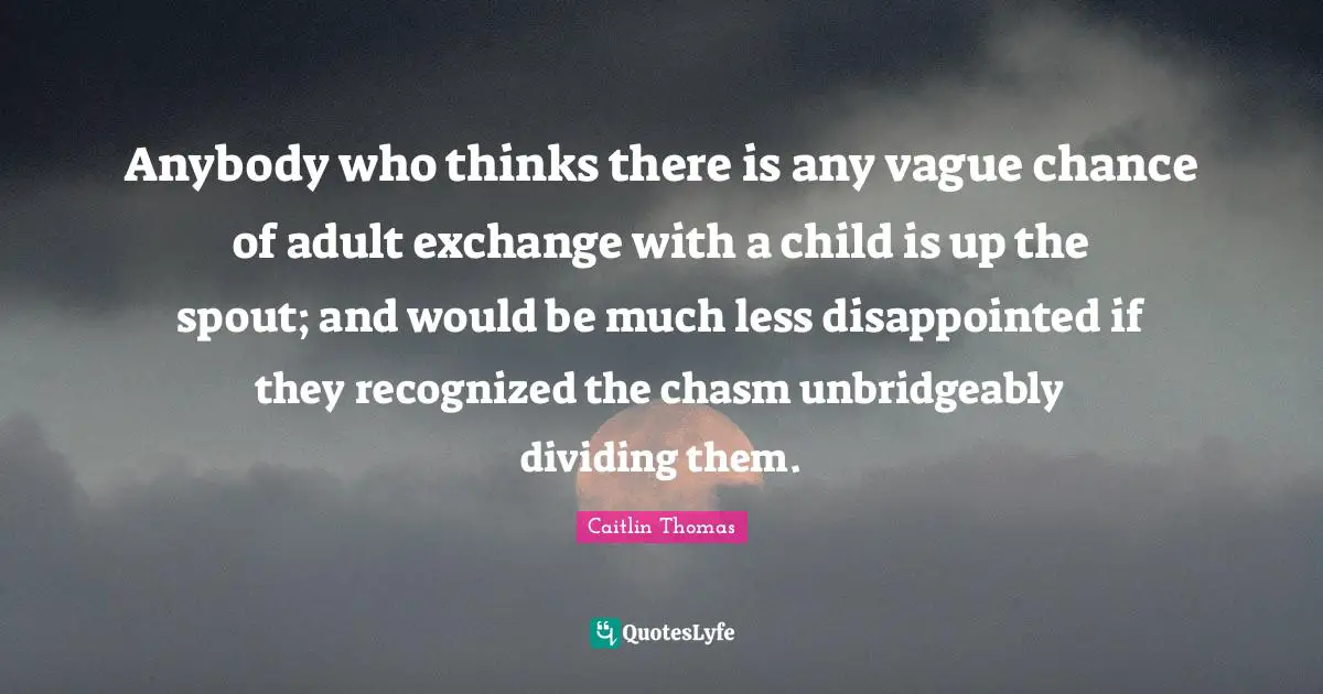 Dividing Quotes: "Anybody who thinks there is any vague chance of adult exchange with a child is up the spout; and would be much less disappointed if they recognized the chasm unbridgeably dividing them."
