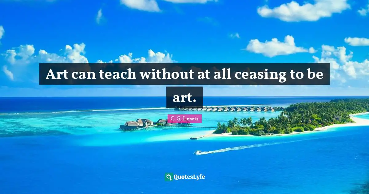 Art can teach without at all ceasing to be art.