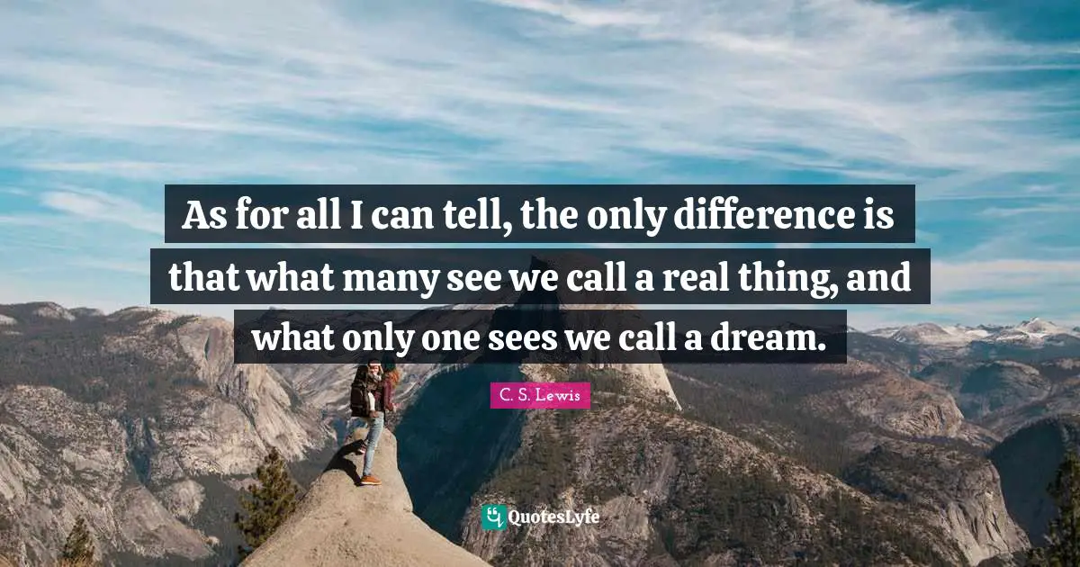 As for all I can tell, the only difference is that what many see we call a real thing, and what only one sees we call a dream.