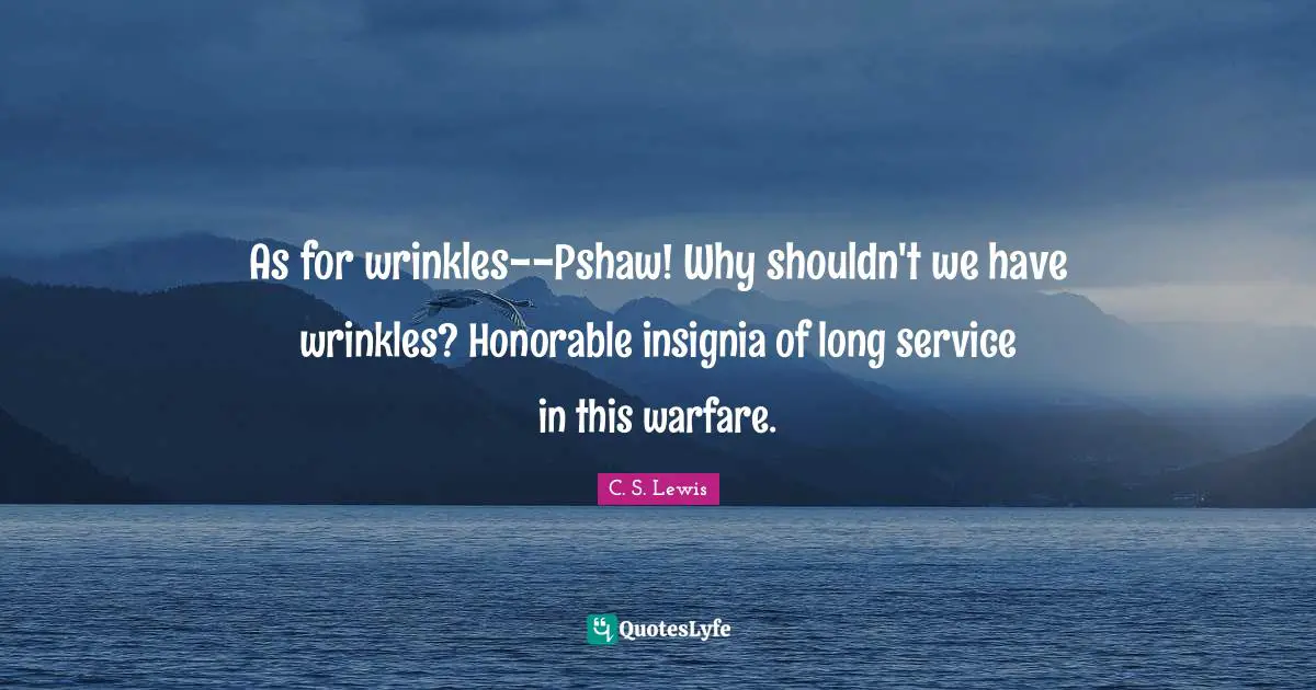 As for wrinkles--Pshaw! Why shouldn't we have wrinkles? Honorable insignia of long service in this warfare.