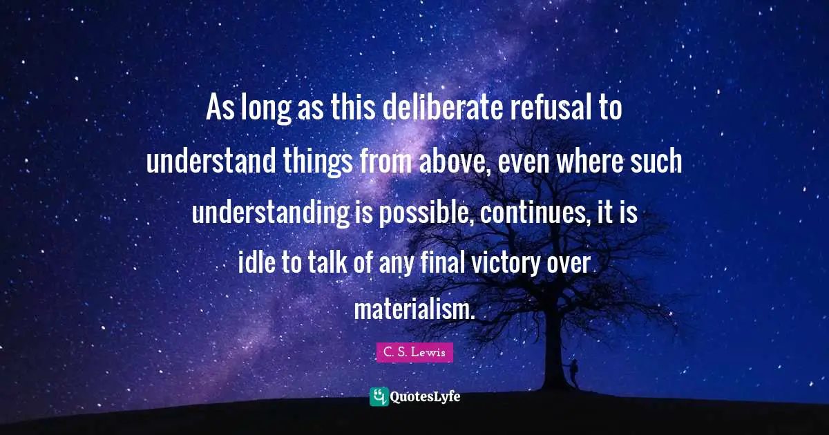 As long as this deliberate refusal to understand things from above, even where such understanding is possible, continues, it is idle to talk of any final victory over materialism.