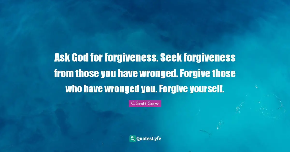 Ask God for forgiveness. Seek forgiveness from those you have wronged. Forgive those who have wronged you. Forgive yourself.
