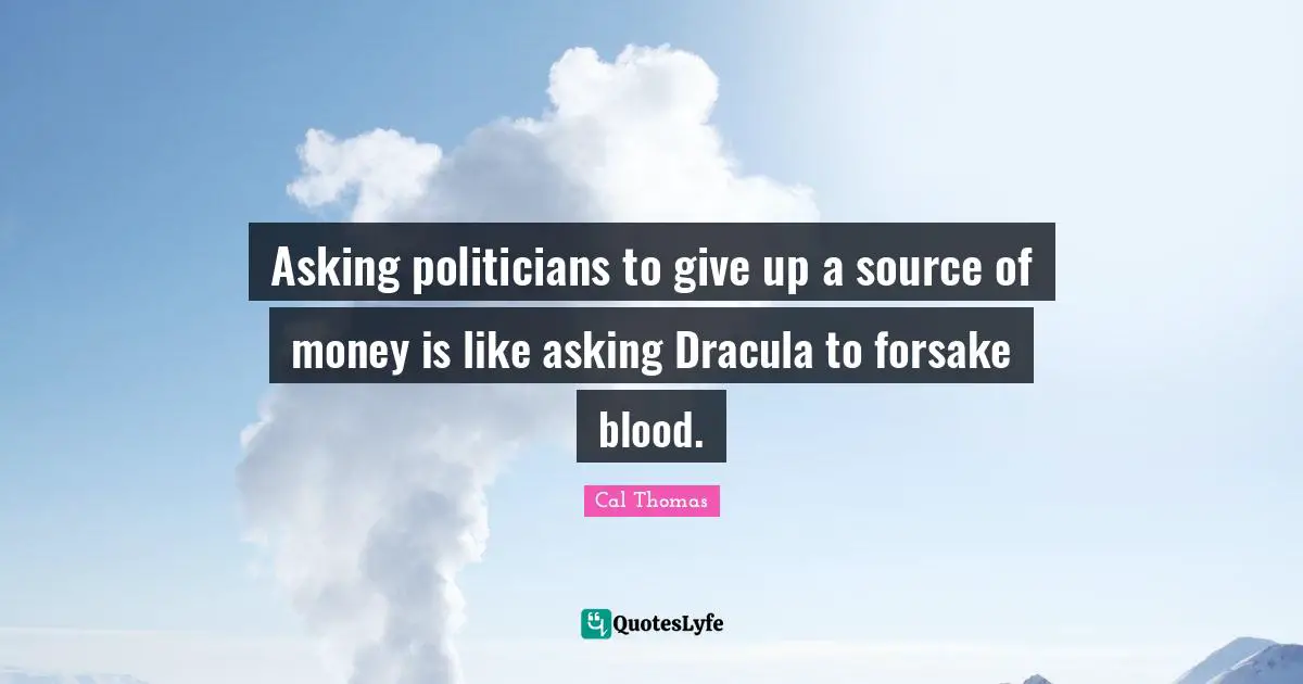 Asking politicians to give up a source of money is like asking Dracula to forsake blood.