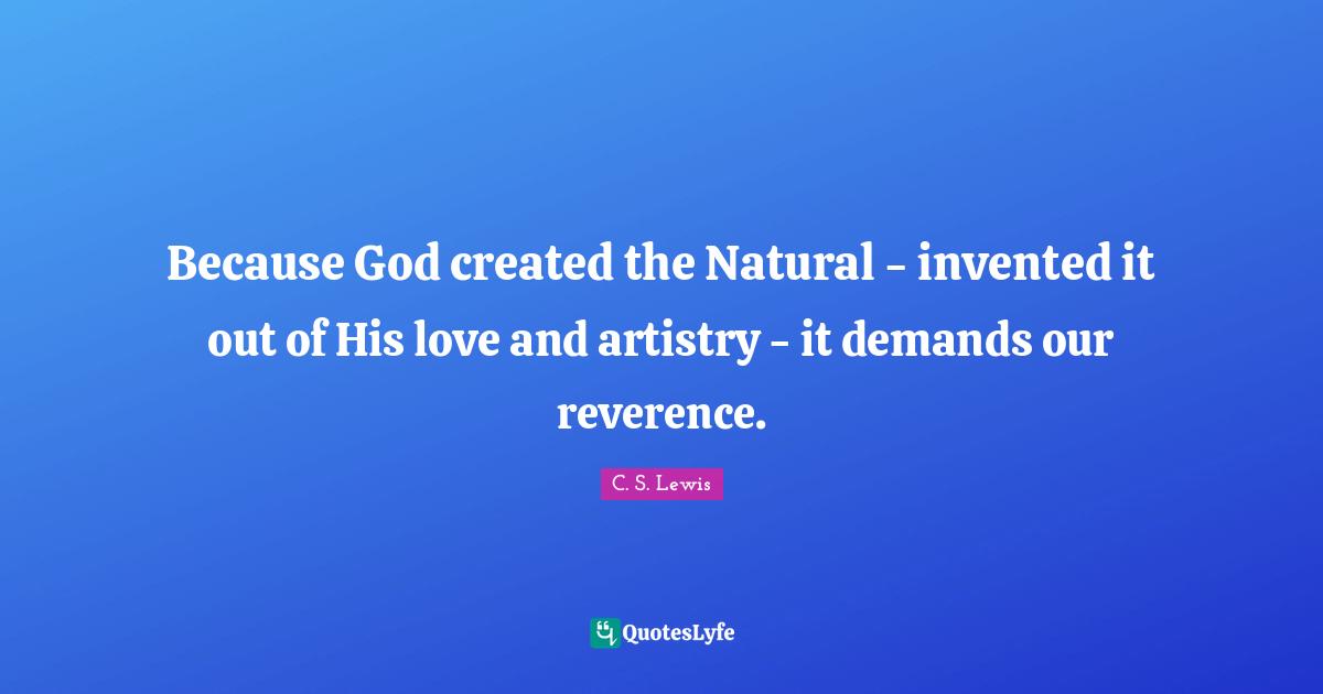 Because God created the Natural - invented it out of His love and artistry - it demands our reverence.