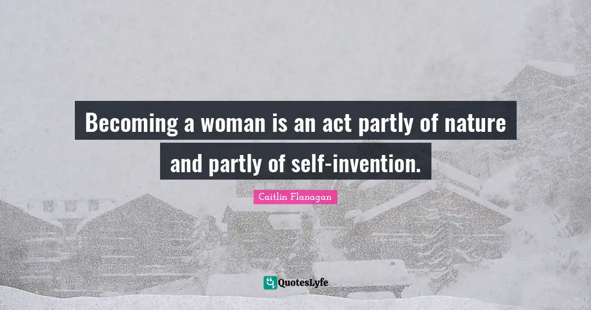 Becoming a woman is an act partly of nature and partly of self-invention.