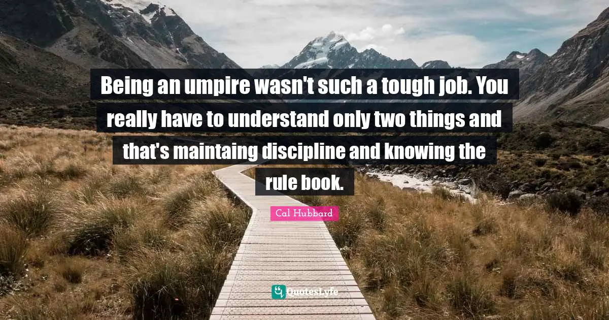 Being an umpire wasn't such a tough job. You really have to understand only two things and that's maintaing discipline and knowing the rule book.