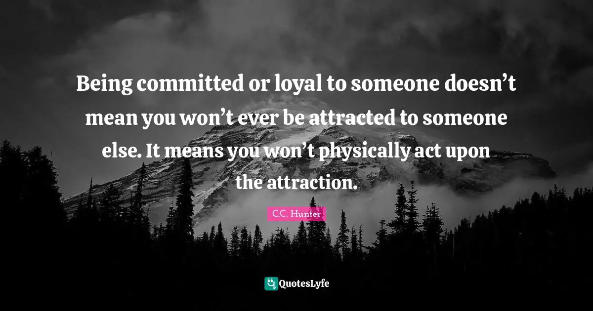 Being committed or loyal to someone doesn’t mean you won’t ever be attracted to someone else. It means you won’t physically act upon the attraction.