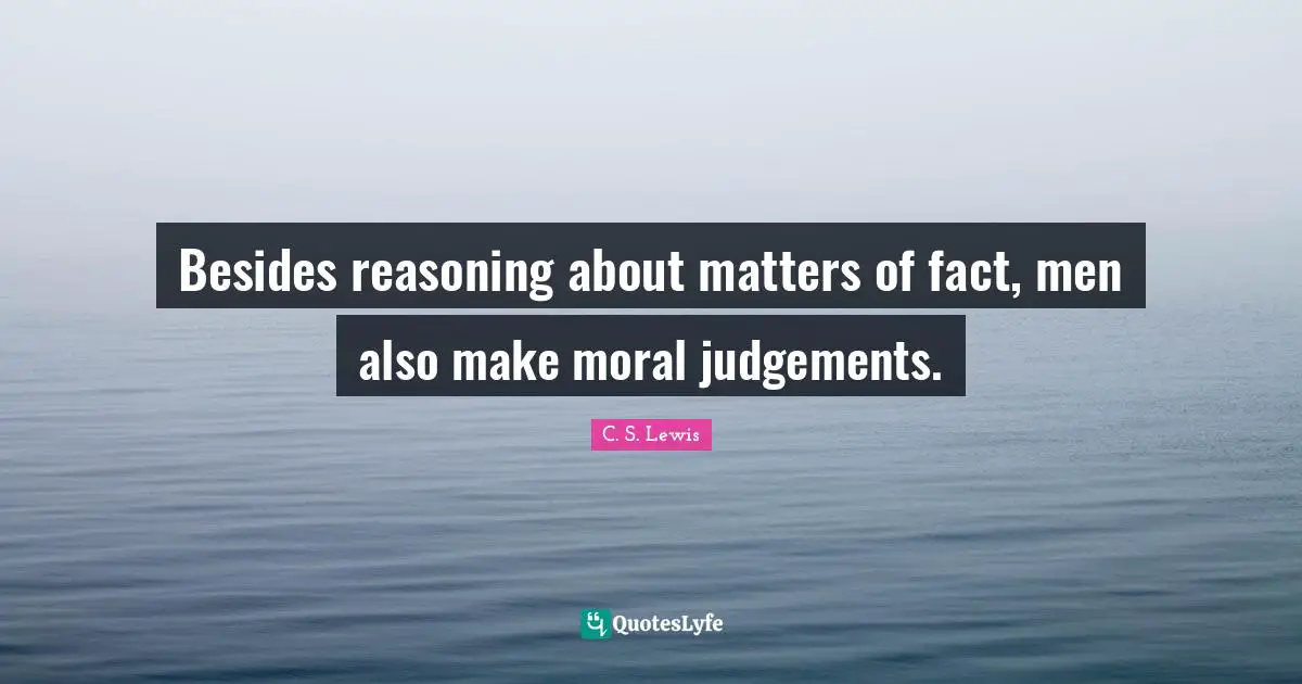 Besides reasoning about matters of fact, men also make moral judgements.