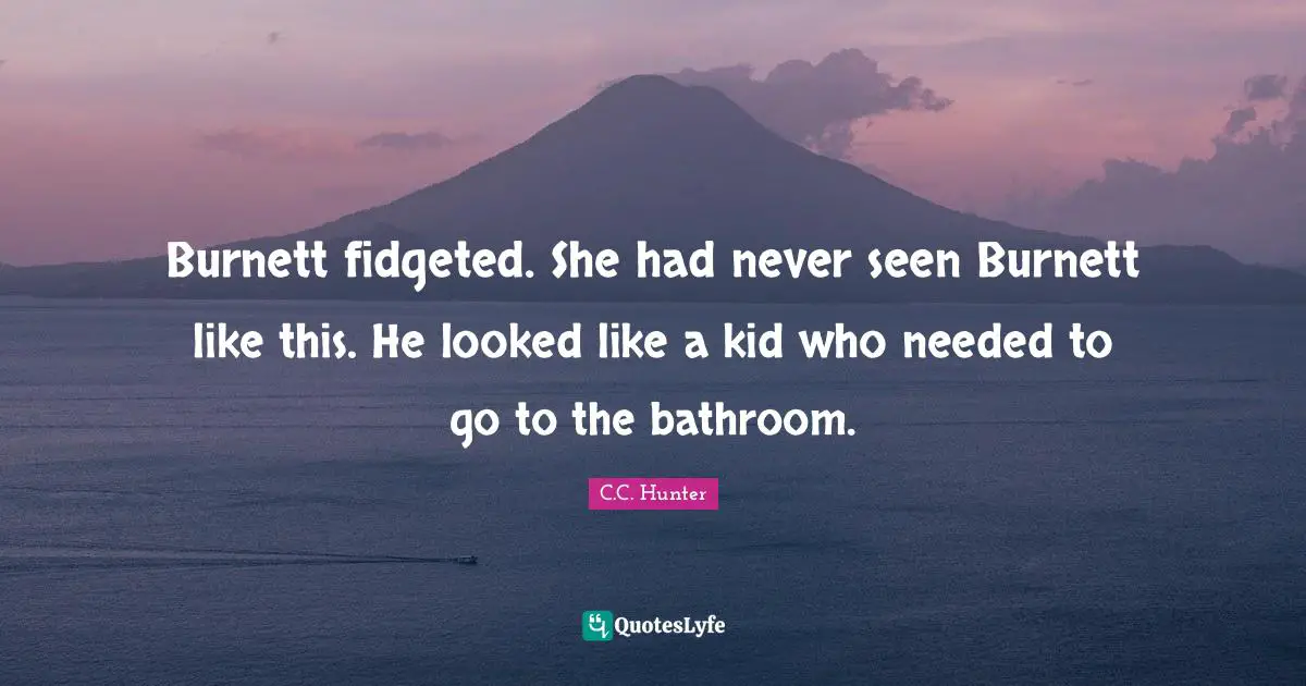 Burnett fidgeted. She had never seen Burnett like this. He looked like a kid who needed to go to the bathroom.