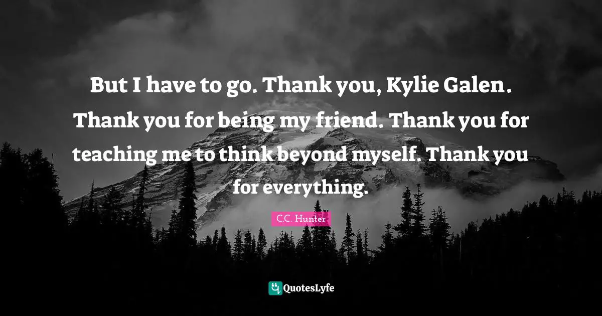 But I have to go. Thank you, Kylie Galen. Thank you for being my friend. Thank you for teaching me to think beyond myself. Thank you for everything.