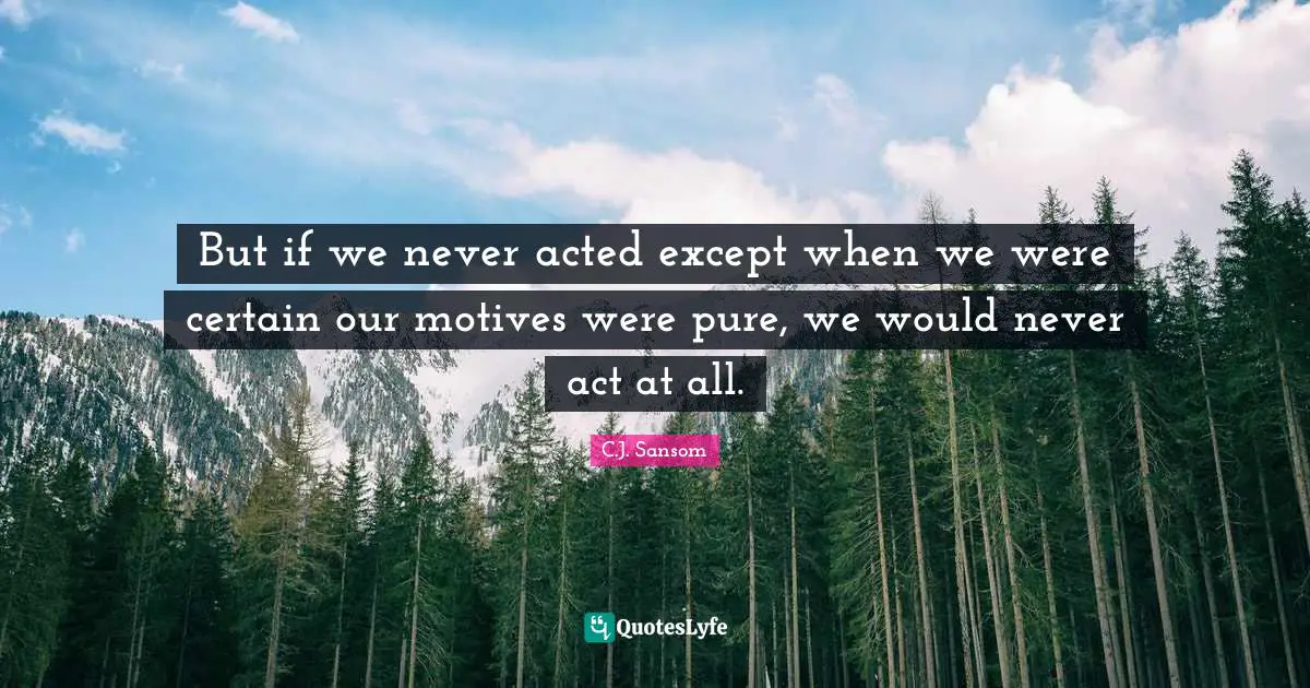 But if we never acted except when we were certain our motives were pure, we would never act at all.