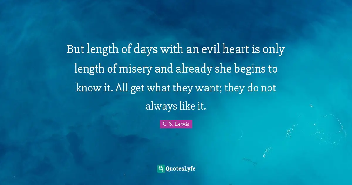 But length of days with an evil heart is only length of misery and already she begins to know it. All get what they want; they do not always like it.