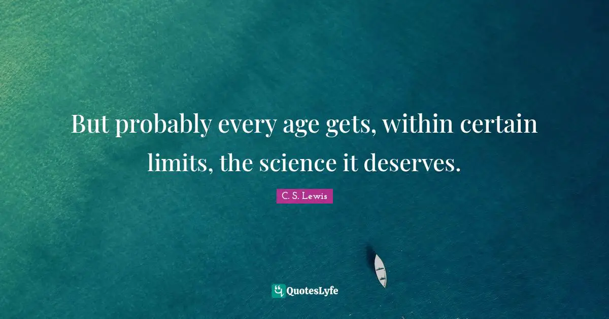 But probably every age gets, within certain limits, the science it deserves.