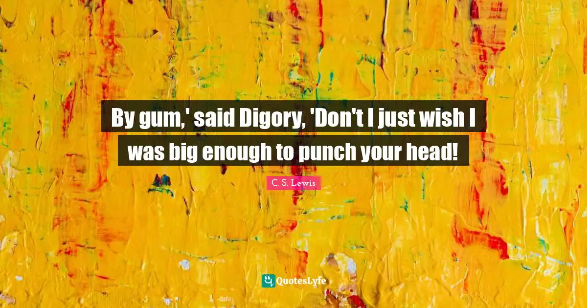 By gum,' said Digory, 'Don't I just wish I was big enough to punch your head!