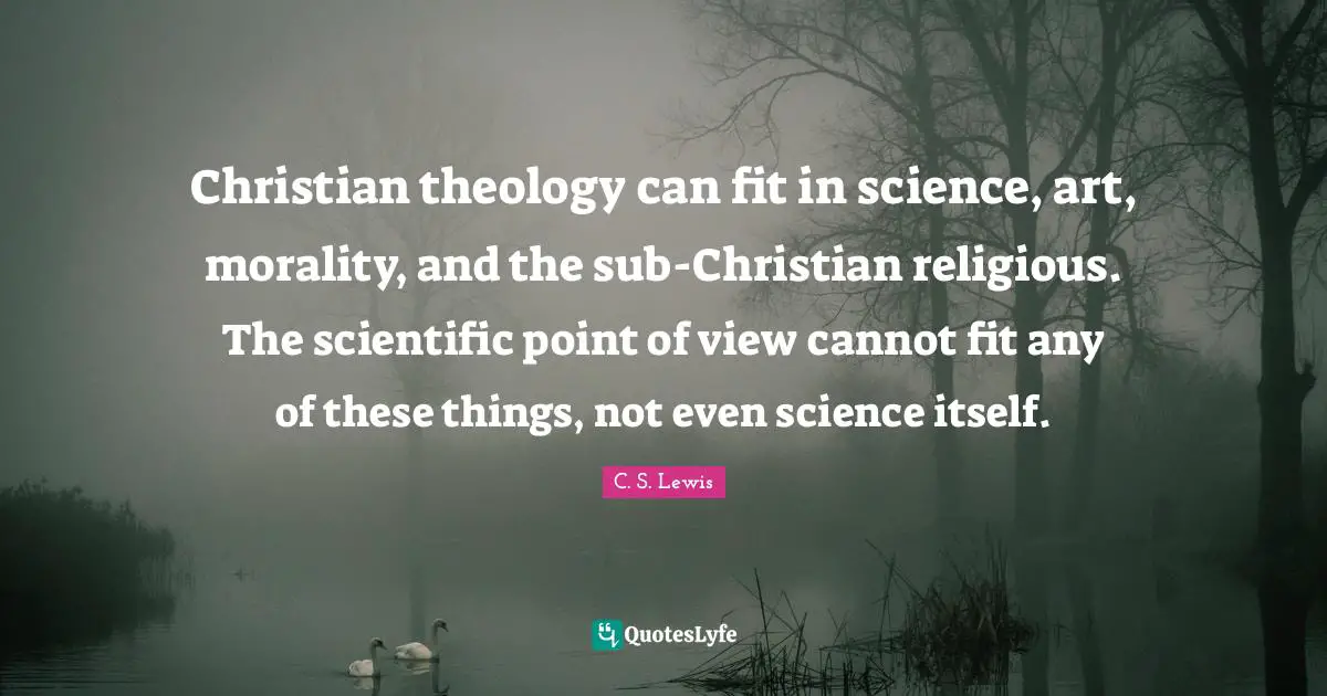 Christian theology can fit in science, art, morality, and the sub-Christian religious. The scientific point of view cannot fit any of these things, not even science itself.