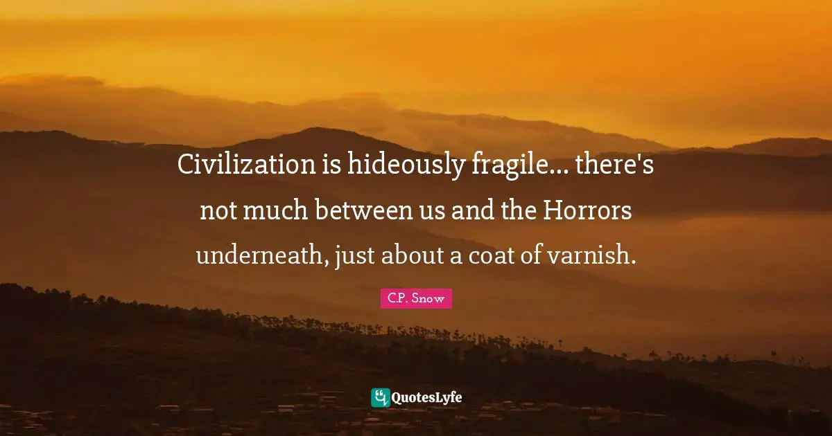 C.P. Snow Quotes: Civilization is hideously fragile... there's not much between us and the Horrors underneath, just about a coat of varnish.