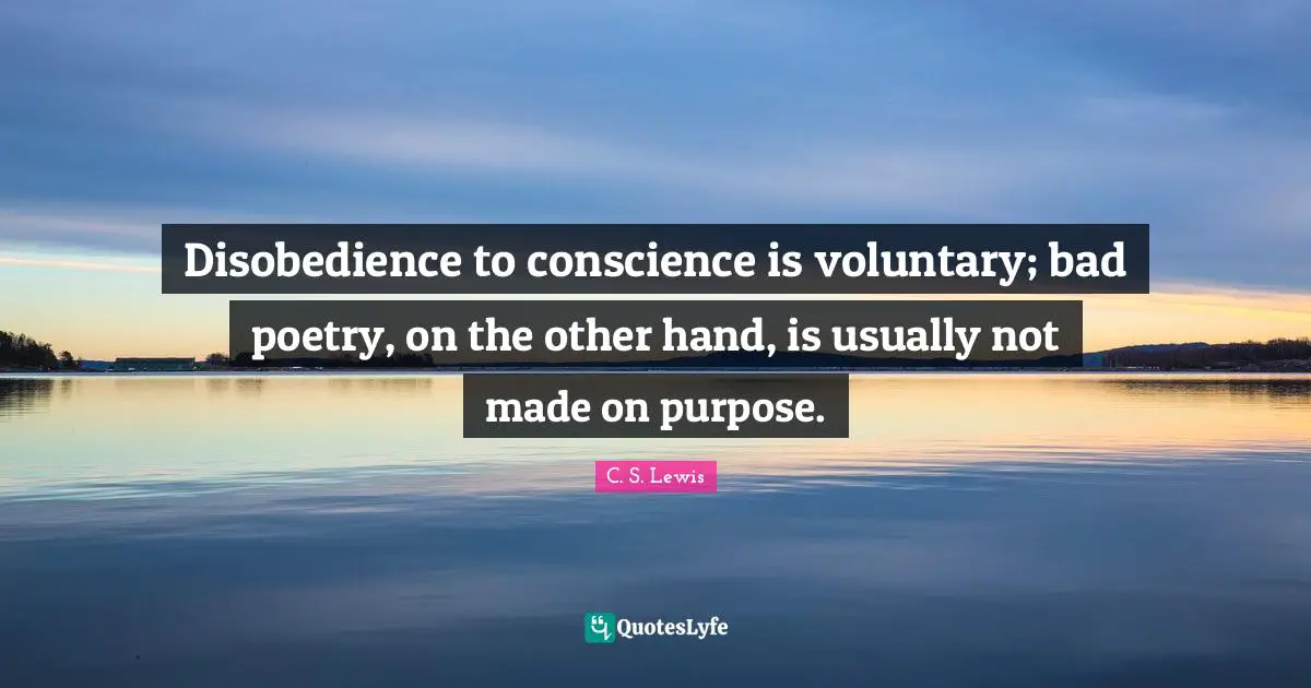 Disobedience to conscience is voluntary; bad poetry, on the other hand, is usually not made on purpose.