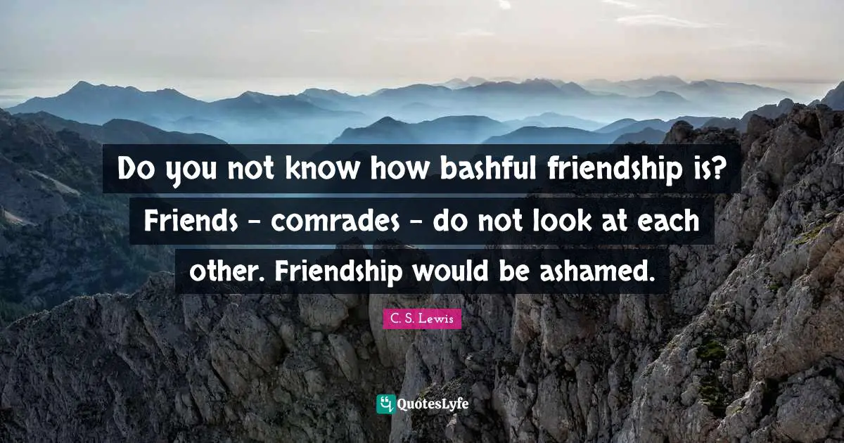 Bashful Quotes: "Do you not know how bashful friendship is? Friends - comrades - do not look at each other. Friendship would be ashamed."