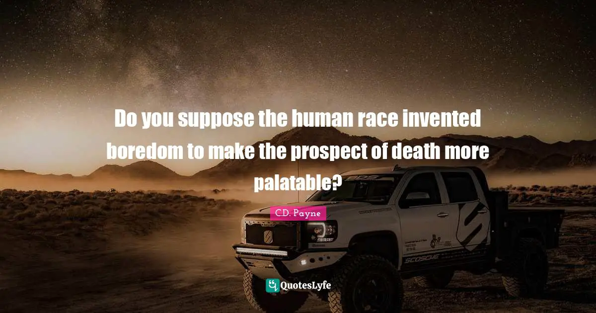Do you suppose the human race invented boredom to make the prospect of death more palatable?