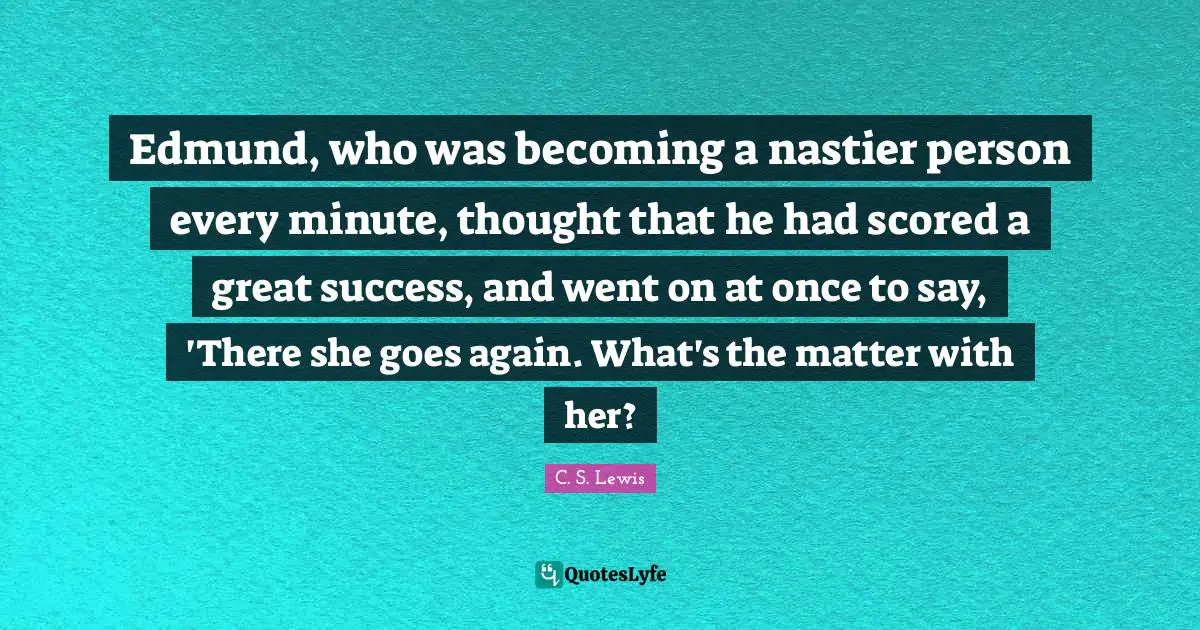 Edmund, who was becoming a nastier person every minute, thought that he had scored a great success, and went on at once to say, 'There she goes again. What's the matter with her?