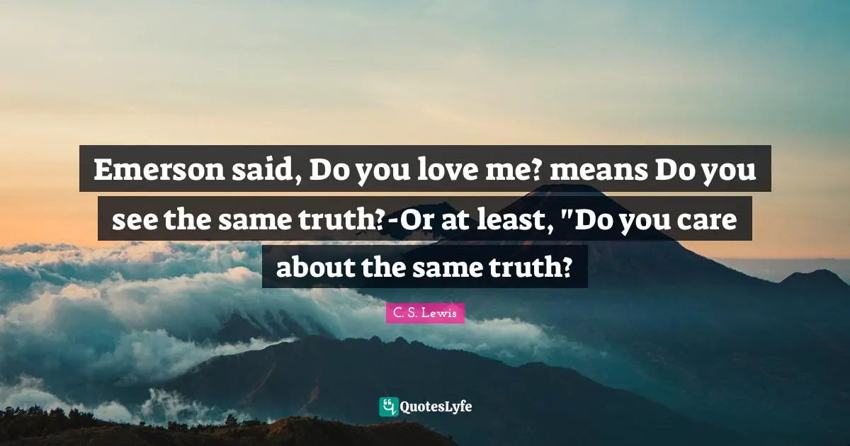 Emerson said, Do you love me? means Do you see the same truth?-Or at least, "Do you care about the same truth?