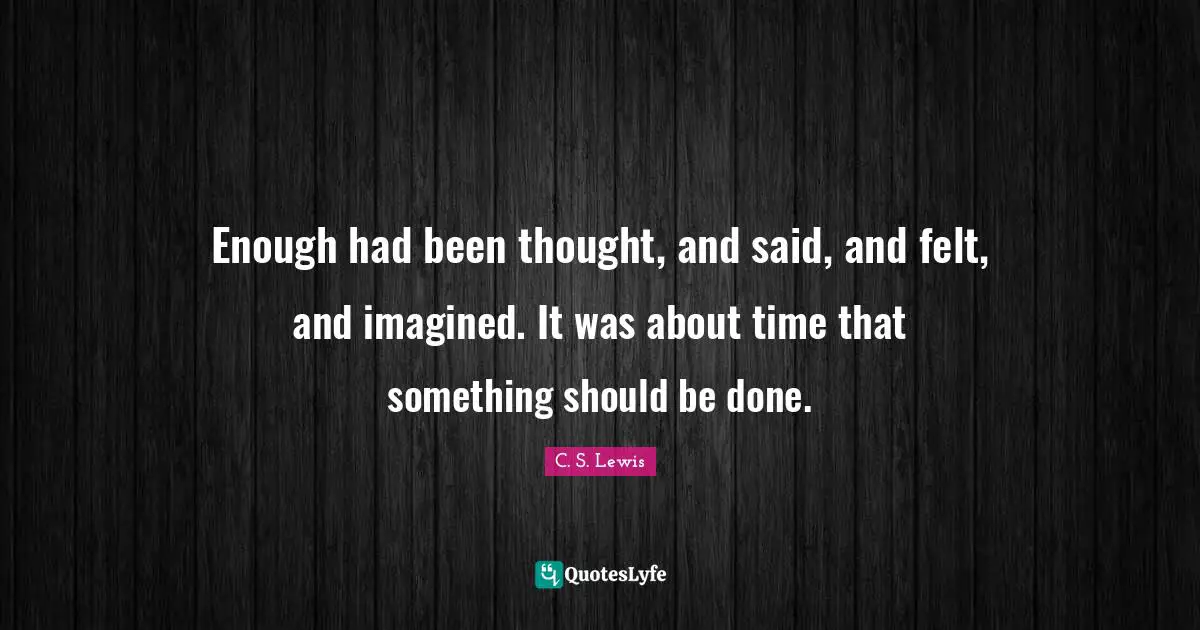 Enough had been thought, and said, and felt, and imagined. It was about time that something should be done.