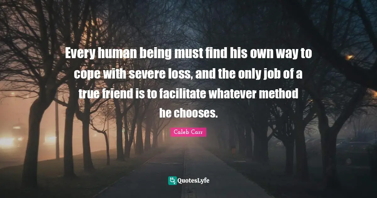 True Friend Quotes: "Every human being must find his own way to cope with severe loss, and the only job of a true friend is to facilitate whatever method he chooses."