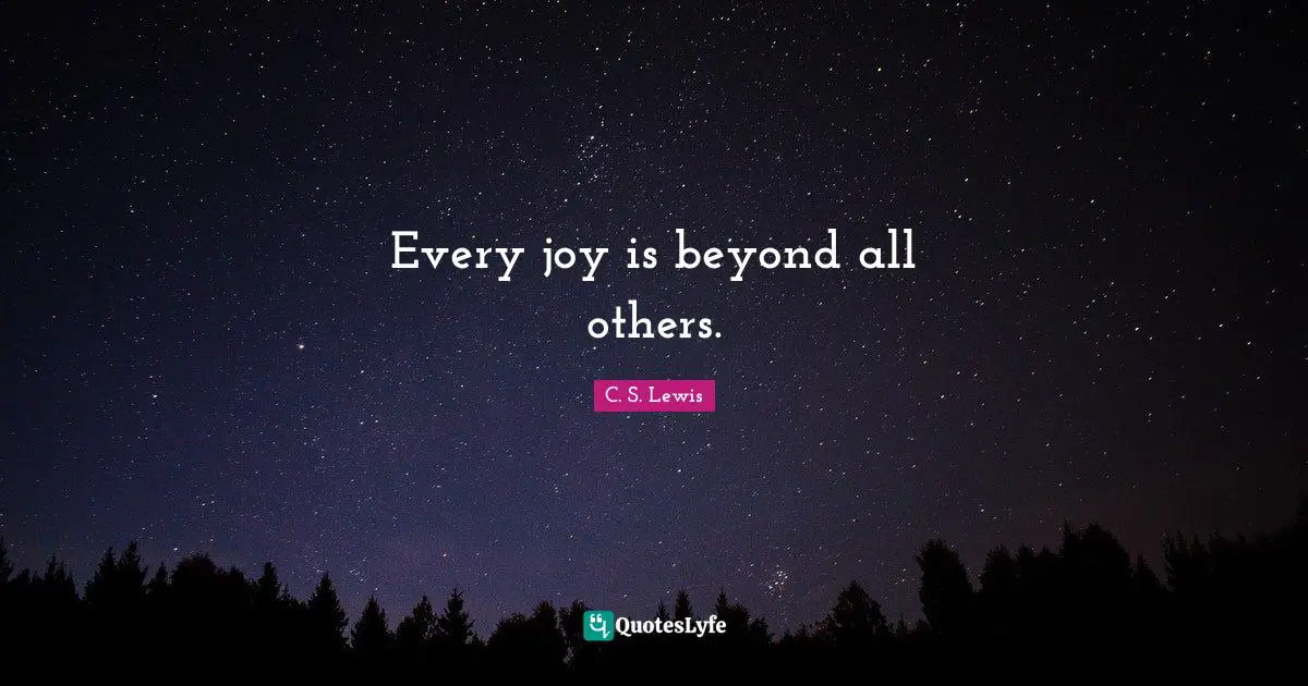 Every joy is beyond all others.